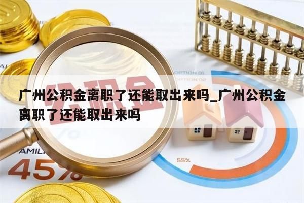 广州公积金离职了还能取出来吗_广州公积金离职了还能取出来吗